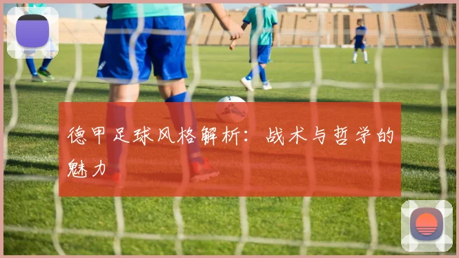 德甲足球风格解析:战术与哲学的魅力