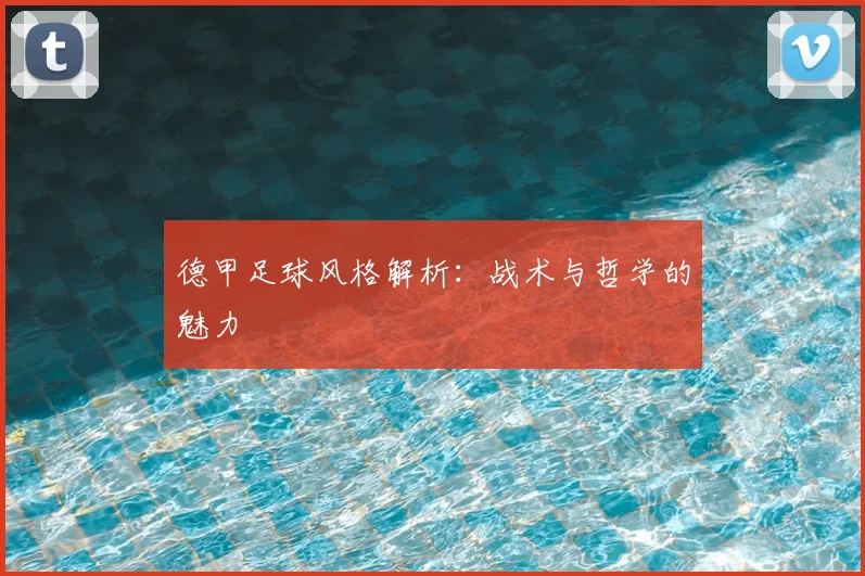 德甲足球风格解析:战术与哲学的魅力