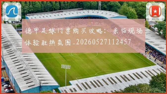 德甲足球门票购买攻略:亲临现场体验狂热氛围_20260527112457